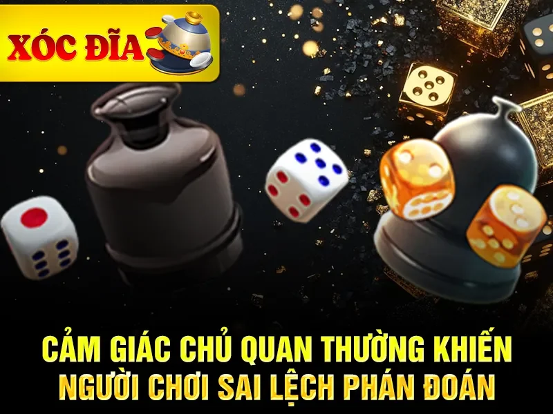 Cảm giác chủ quan thường khiến người chơi sai lệch phán đoán